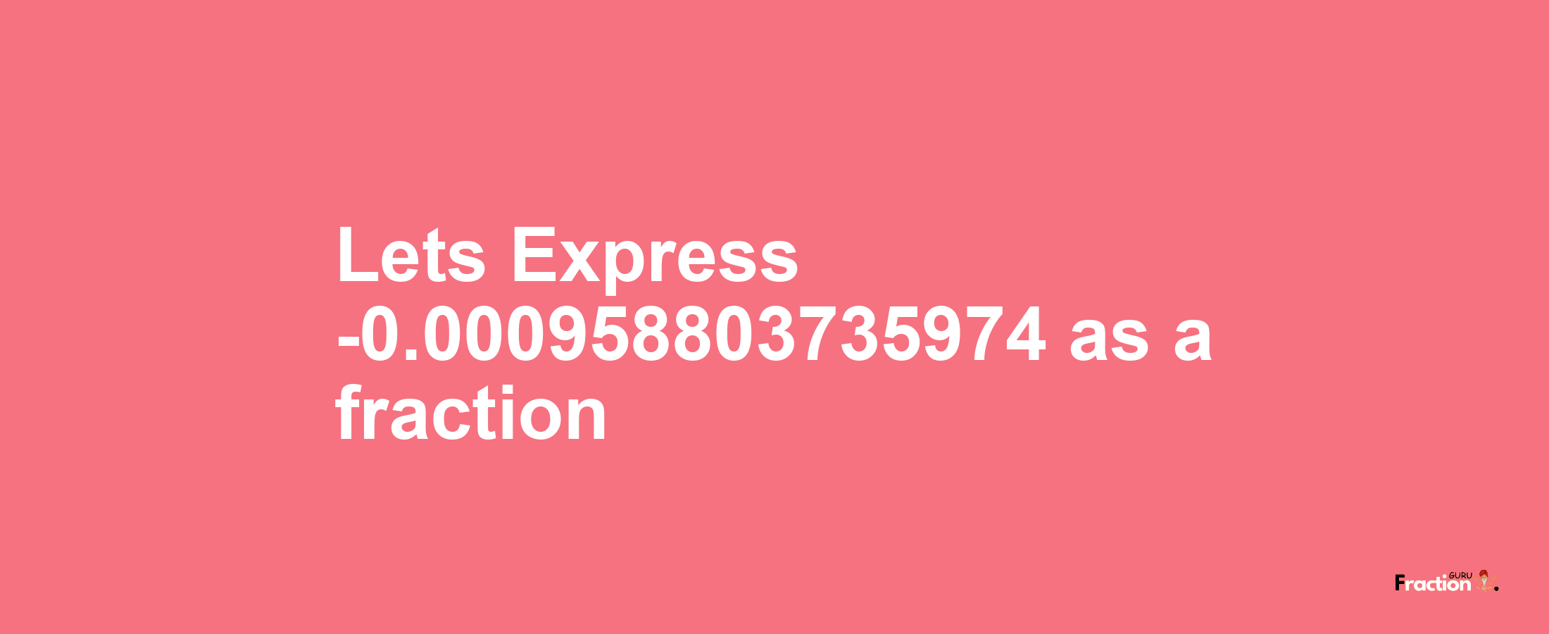 Lets Express -0.000958803735974 as afraction